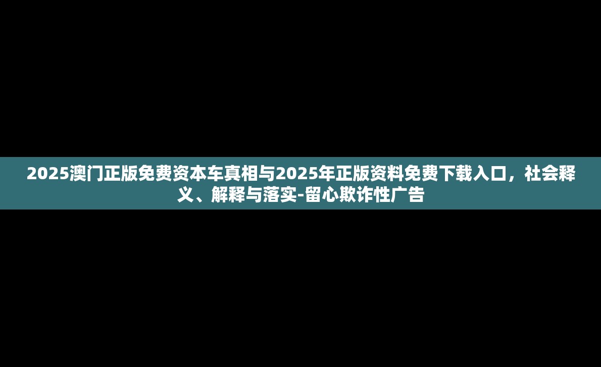 2025澳门正版免费资本车真相与2025年正版资料免费下载入口，社会释义、解释与落实-留心欺诈性广告