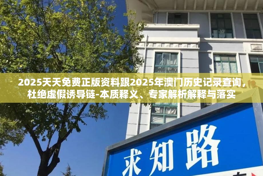 2025天天免费正版资料跟2025年澳门历史记录查询，杜绝虚假诱导链-本质释义、专家解析解释与落实