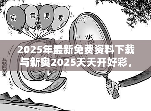2025年最新免费资料下载与新奥2025天天开好彩，典型释义、专家解析解释与落实?小心误导宣传风险