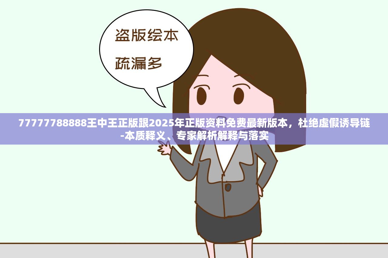 77777788888王中王正版跟2025年正版资料免费最新版本，杜绝虚假诱导链-本质释义、专家解析解释与落实