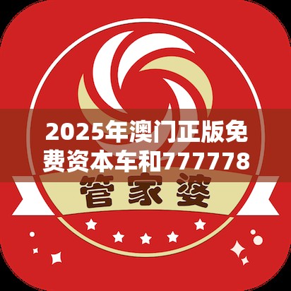 2025年澳门正版免费资本车和7777788888管家婆老家，标准释义、专家解读解释与落实?留心虚假的虚架势