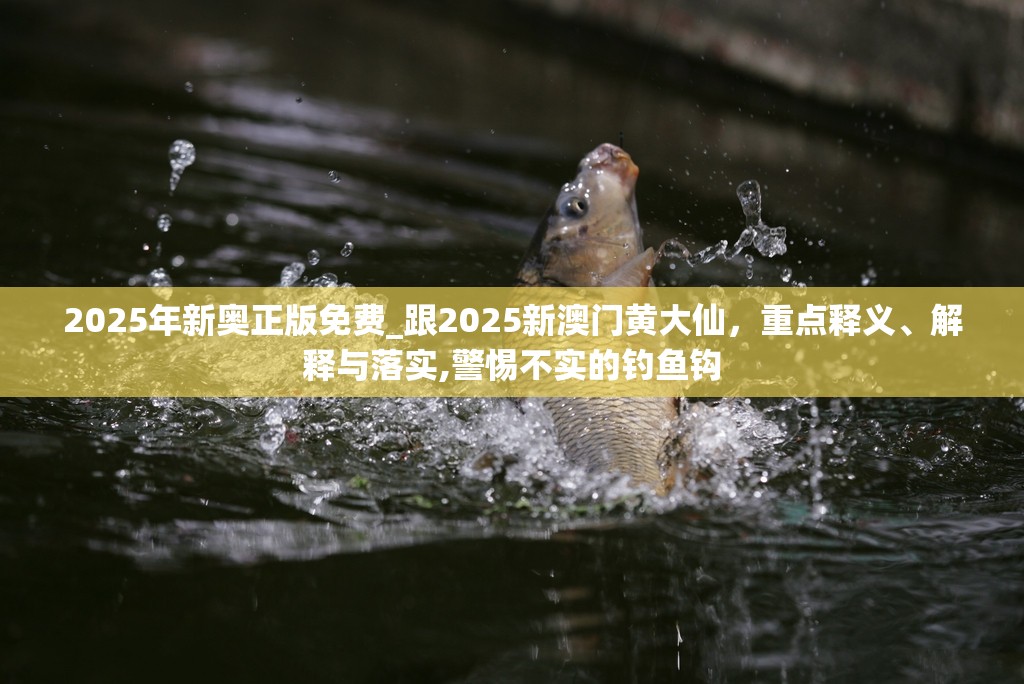2025年新奥正版免费_跟2025新澳门黄大仙，重点释义、解释与落实,警惕不实的钓鱼钩