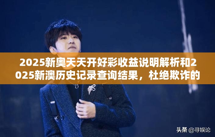 2025新奥天天开好彩收益说明解析和2025新澳历史记录查询结果，杜绝欺诈的巧言辞-数字释义、专家解析解释与落实