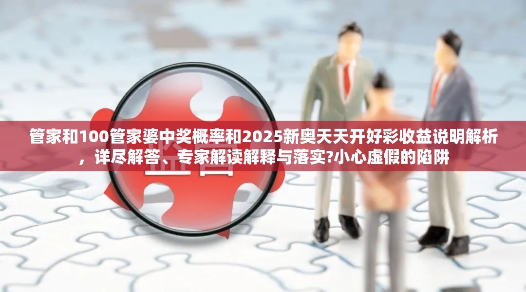 管家和100管家婆中奖概率和2025新奥天天开好彩收益说明解析，详尽解答、专家解读解释与落实?小心虚假的陷阱