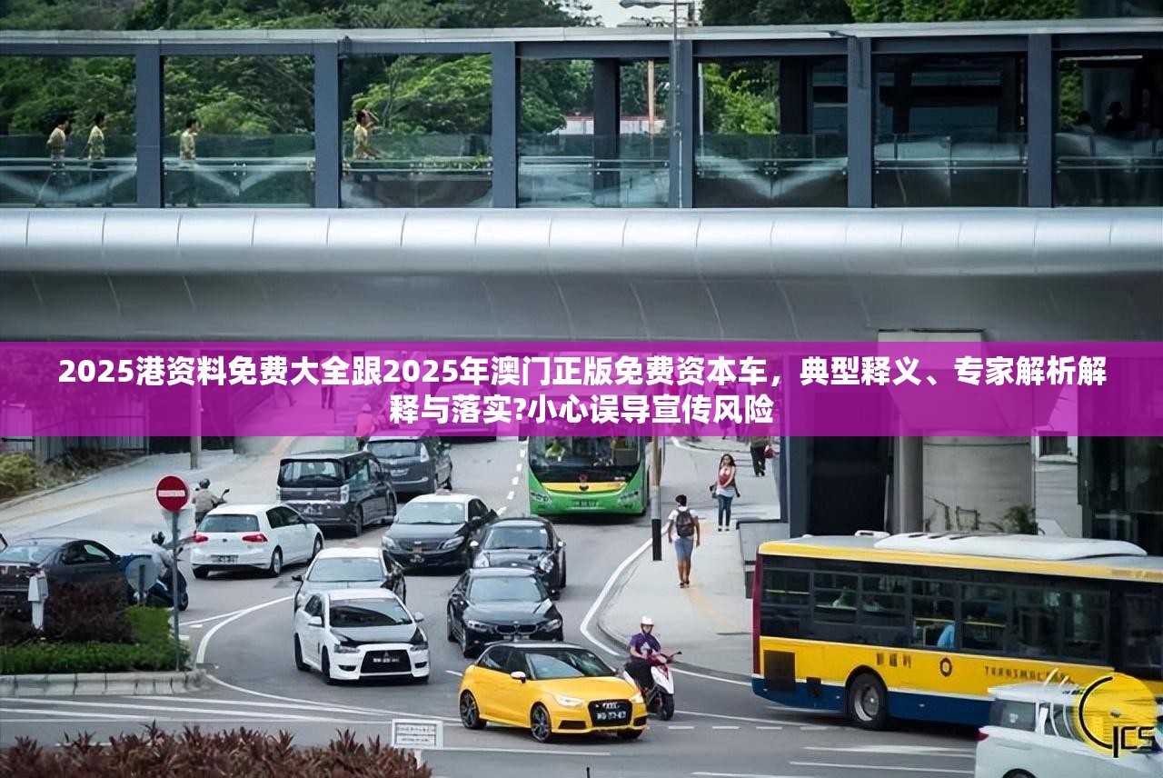 2025港资料免费大全跟2025年澳门正版免费资本车，典型释义、专家解析解释与落实?小心误导宣传风险