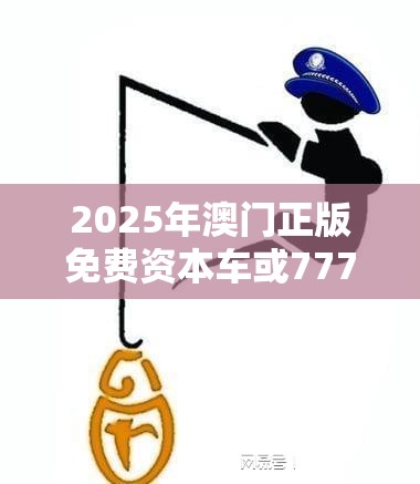 2025年澳门正版免费资本车或7777788888四肖四码是什么，重点释义、解释与落实,警惕不实的钓鱼钩