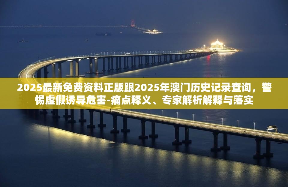 2025最新免费资料正版跟2025年澳门历史记录查询，警惕虚假诱导危害-痛点释义、专家解析解释与落实
