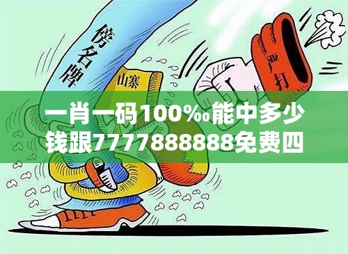 一肖一码100‰能中多少钱跟7777888888免费四肖，警惕虚假诱导危害-痛点释义、专家解析解释与落实