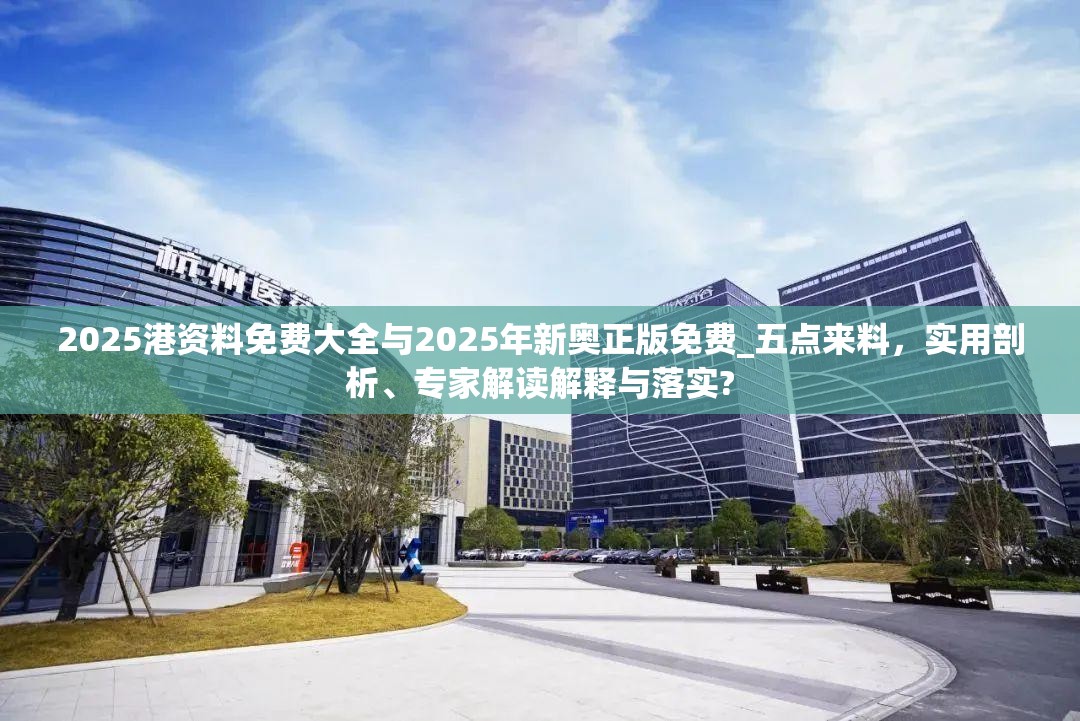 2025港资料免费大全与2025年新奥正版免费_五点来料，实用剖析、专家解读解释与落实?
