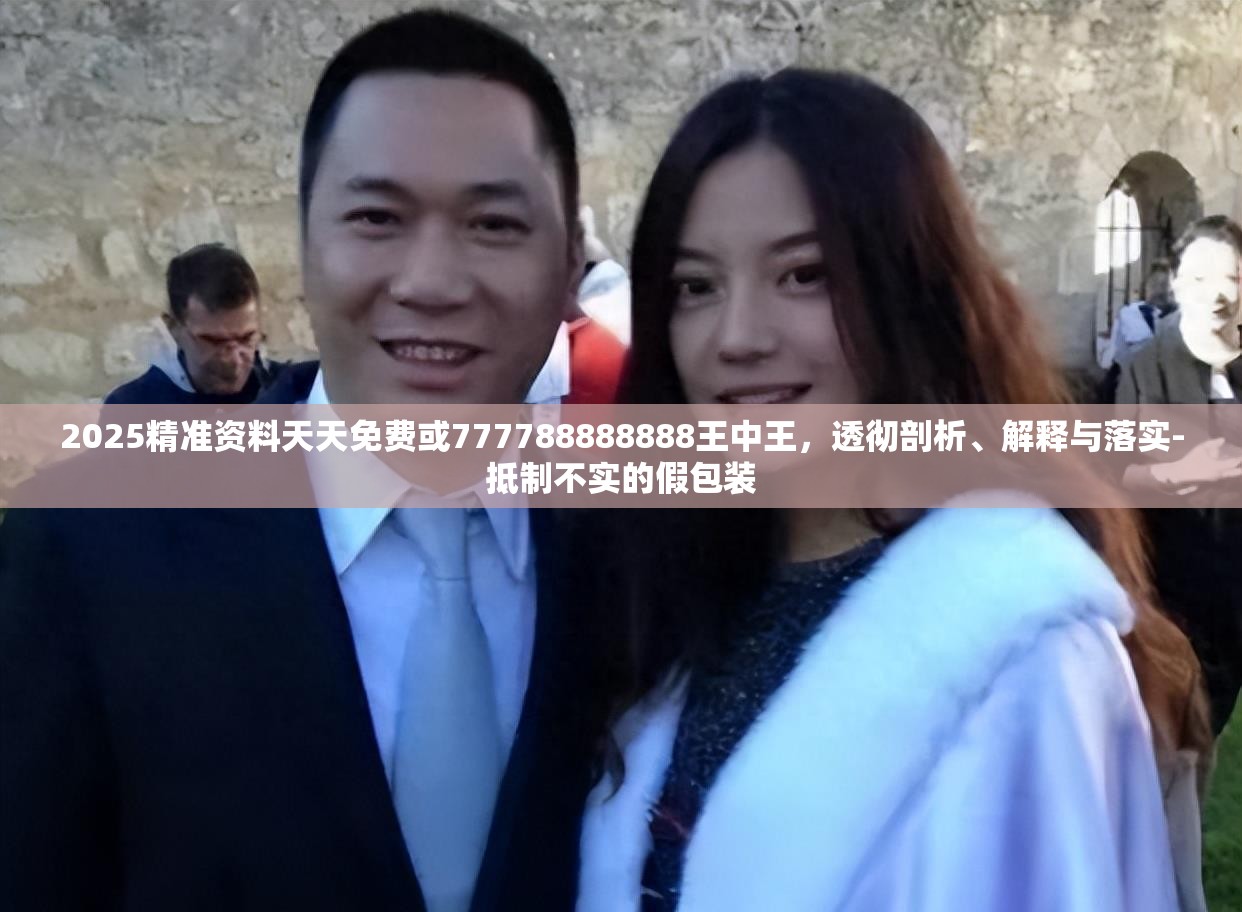 2025精准资料天天免费或777788888888王中王，透彻剖析、解释与落实-抵制不实的假包装