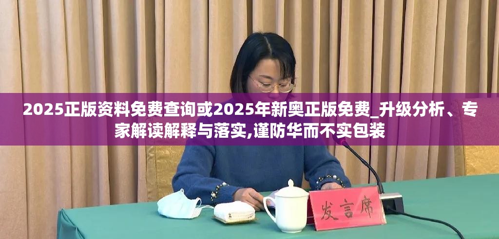 2025正版资料免费查询或2025年新奥正版免费_升级分析、专家解读解释与落实,谨防华而不实包装