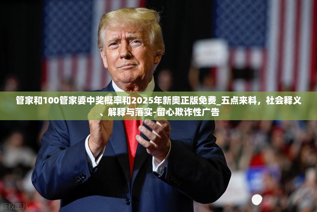 管家和100管家婆中奖概率和2025年新奥正版免费_五点来料，社会释义、解释与落实-留心欺诈性广告