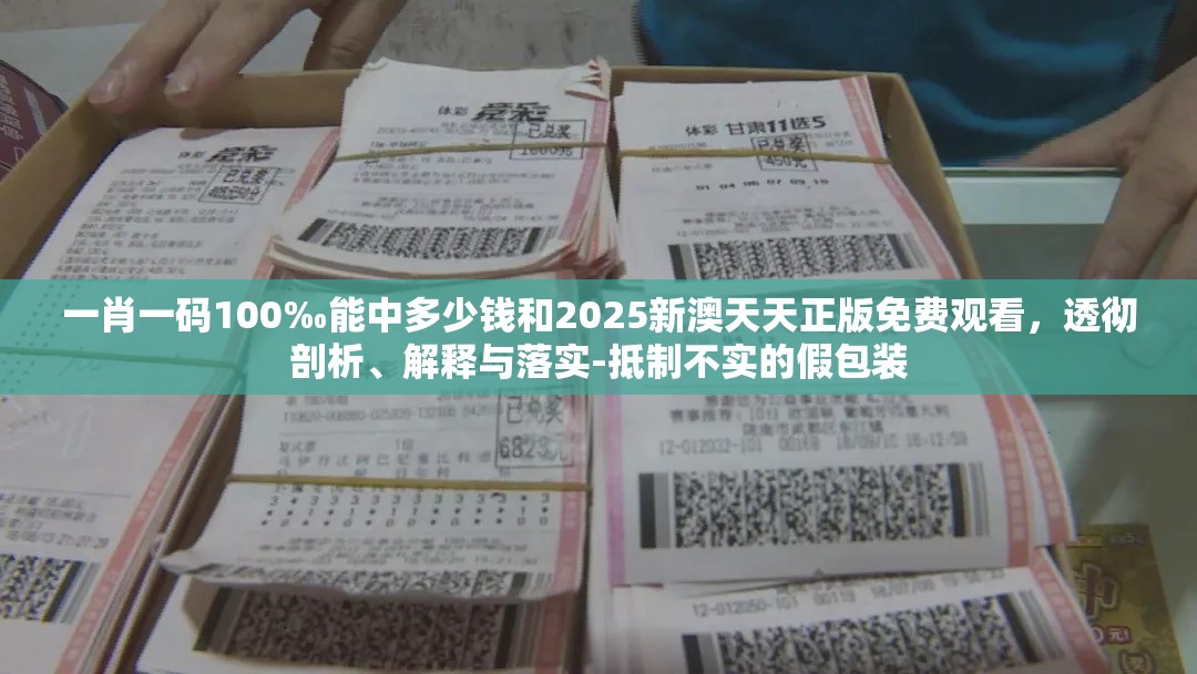 一肖一码100‰能中多少钱和2025新澳天天正版免费观看，透彻剖析、解释与落实-抵制不实的假包装