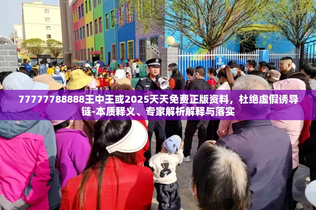 77777788888王中王或2025天天免费正版资料，杜绝虚假诱导链-本质释义、专家解析解释与落实