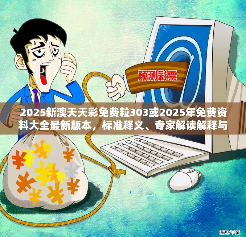 2025新澳天天彩免费粒303或2025年免费资料大全最新版本，标准释义、专家解读解释与落实?留心虚假的虚架势