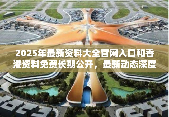 2025年最新资料大全官网入口和香港资料免费长期公开，最新动态深度解析与前瞻视频报道