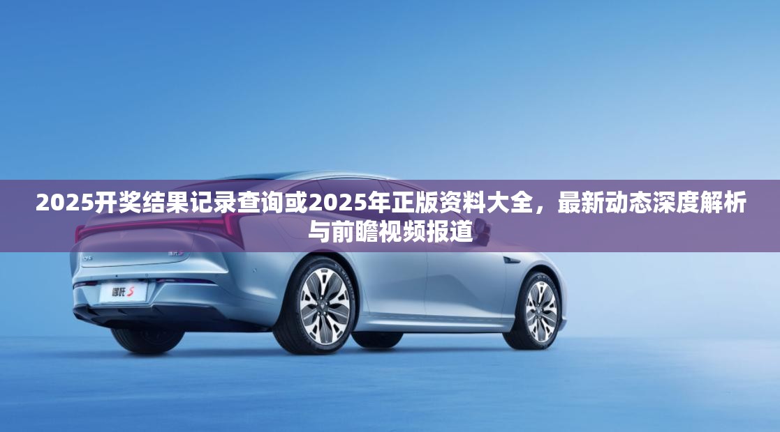 2025开奖结果记录查询或2025年正版资料大全，最新动态深度解析与前瞻视频报道