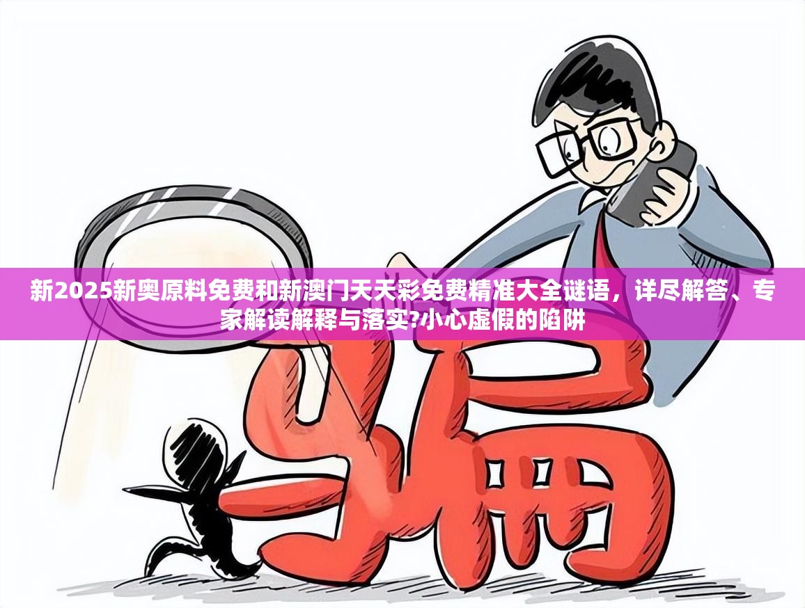 新2025新奥原料免费和新澳门天天彩免费精准大全谜语，详尽解答、专家解读解释与落实?小心虚假的陷阱