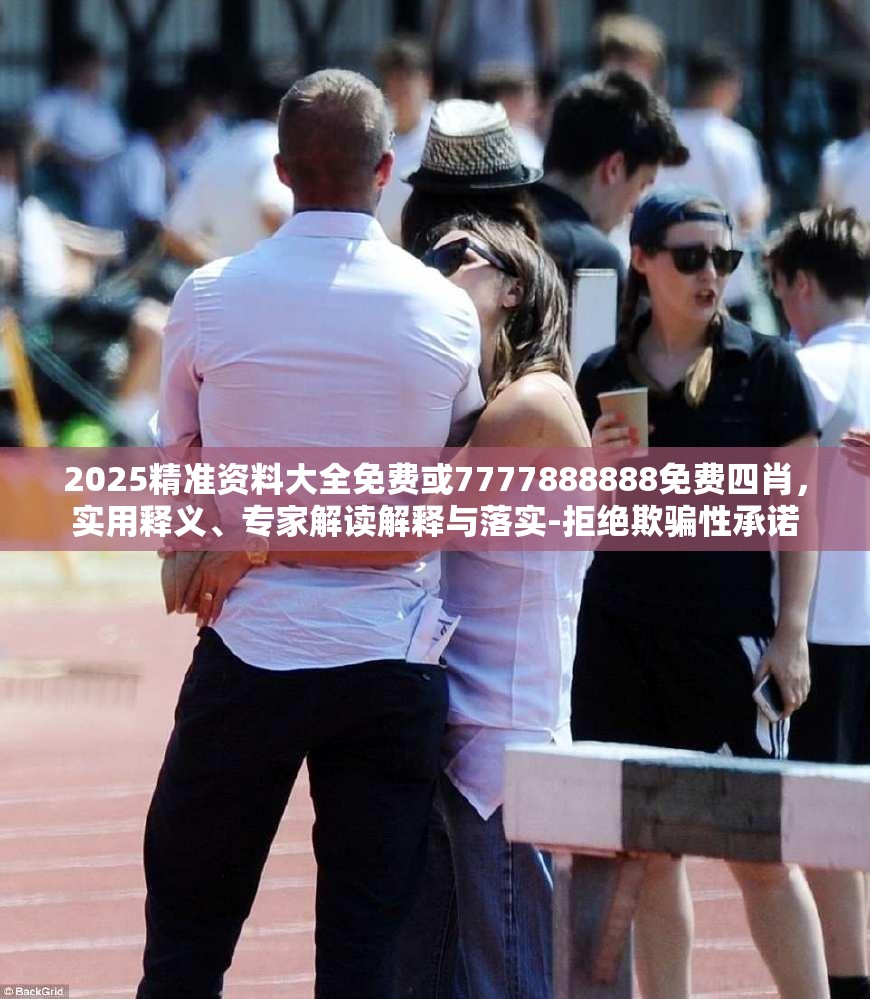 2025精准资料大全免费或7777888888免费四肖，实用释义、专家解读解释与落实-拒绝欺骗性承诺