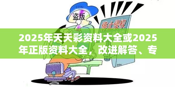 2025年天天彩资料大全或2025年正版资料大全，改进解答、专家解析解释与落实?留心伪假宣传危害