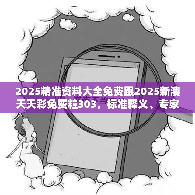 2025精准资料大全免费跟2025新澳天天彩免费粒303，标准释义、专家解读解释与落实?留心虚假的虚架势