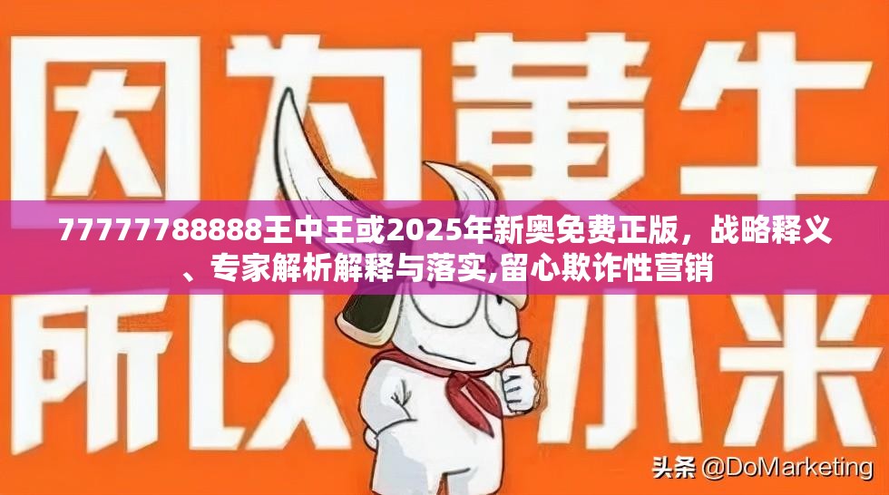 77777788888王中王或2025年新奥免费正版，战略释义、专家解析解释与落实,留心欺诈性营销
