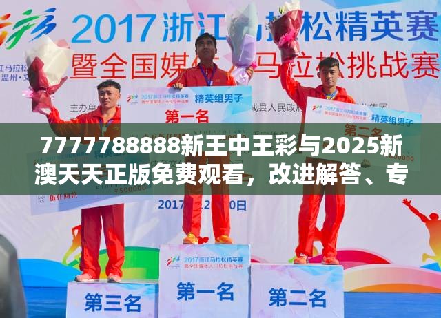 7777788888新王中王彩与2025新澳天天正版免费观看，改进解答、专家解析解释与落实?留心伪假宣传危害