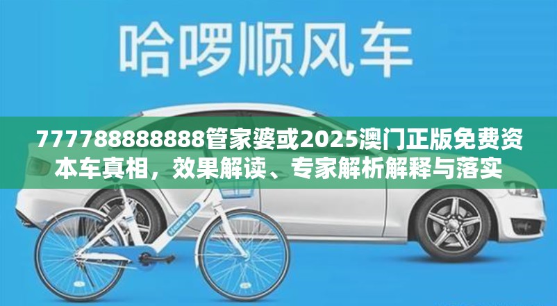 777788888888管家婆或2025澳门正版免费资本车真相，效果解读、专家解析解释与落实