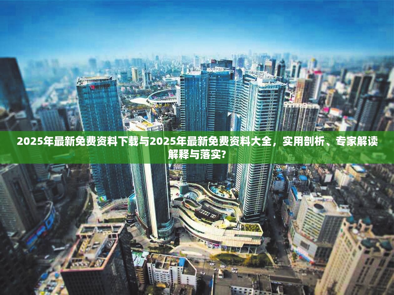 2025年最新免费资料下载与2025年最新免费资料大全，实用剖析、专家解读解释与落实?