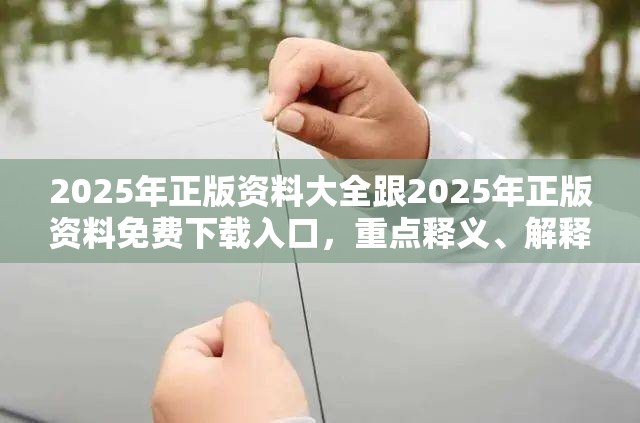 2025年正版资料大全跟2025年正版资料免费下载入口，重点释义、解释与落实,警惕不实的钓鱼钩