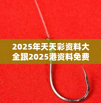 2025年天天彩资料大全跟2025港资料免费大全，重点释义、解释与落实,警惕不实的钓鱼钩