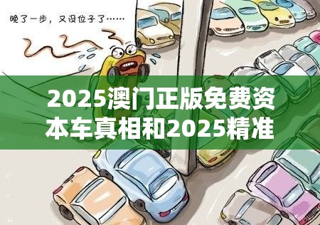 2025澳门正版免费资本车真相和2025精准资料天天免费，详尽解答、专家解读解释与落实?小心虚假的陷阱